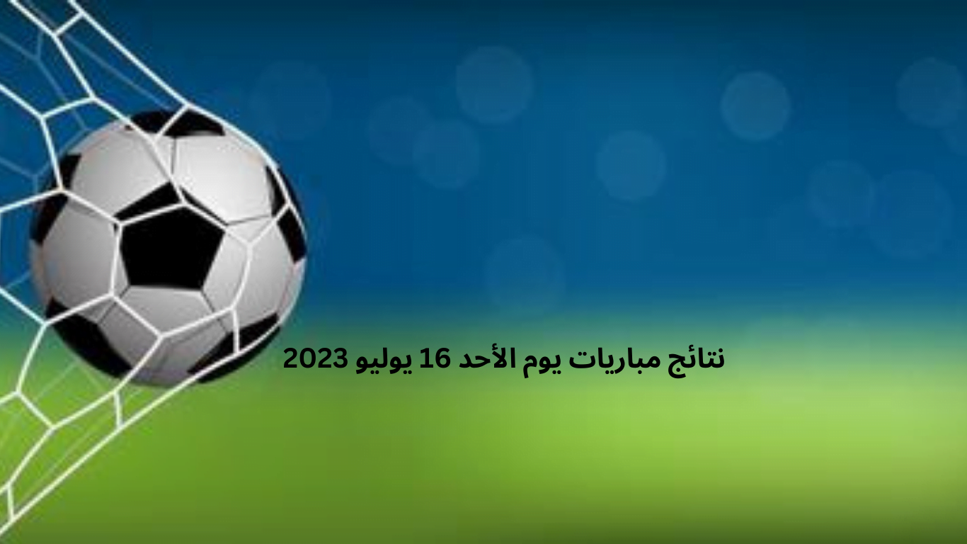 نتائج مباريات يوم الأحد 16 يوليو 2023