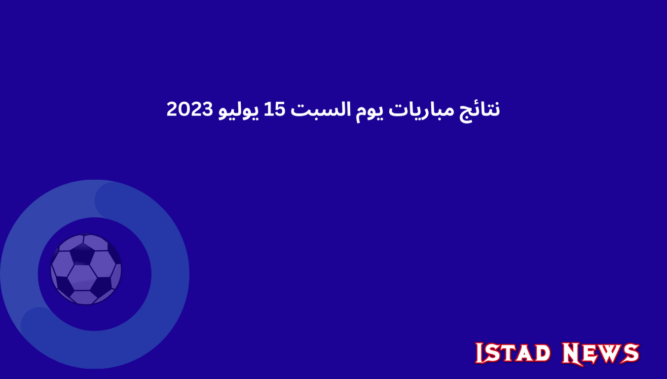 نتائج مباريات يوم السبت 15 يوليو 2023